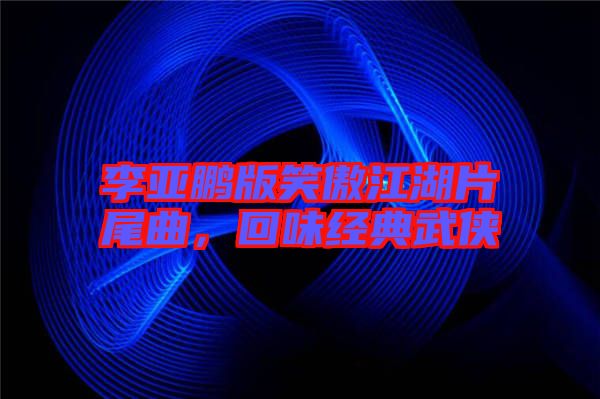 李亞鵬版笑傲江湖片尾曲，回味經(jīng)典武俠