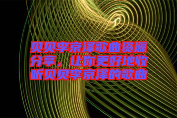 貝貝李京澤歌曲資源分享，讓你更好地收聽(tīng)貝貝李京澤的歌曲