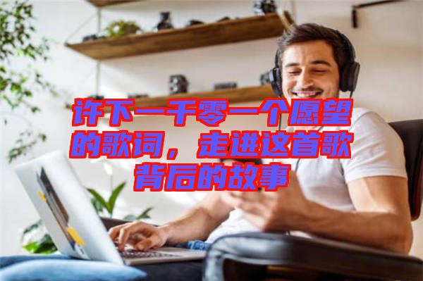 許下一千零一個愿望的歌詞，走進這首歌背后的故事