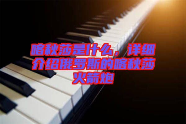 喀秋莎是什么，詳細(xì)介紹俄羅斯的喀秋莎火箭炮