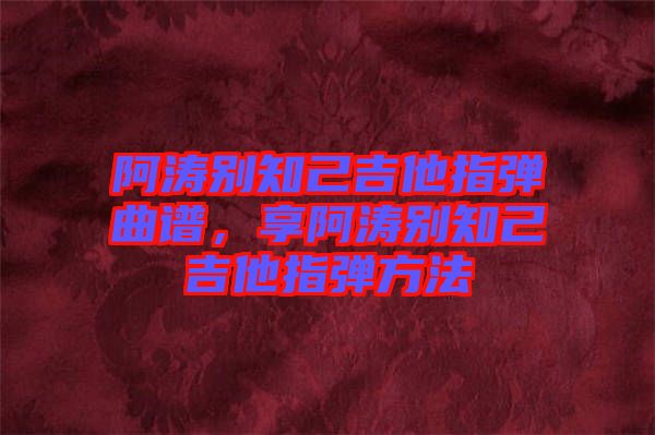 阿濤別知己吉他指彈曲譜，享阿濤別知己吉他指彈方法