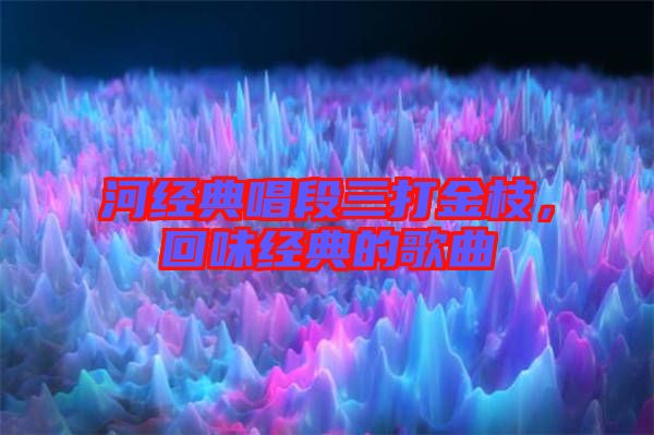 河經(jīng)典唱段三打金枝，回味經(jīng)典的歌曲