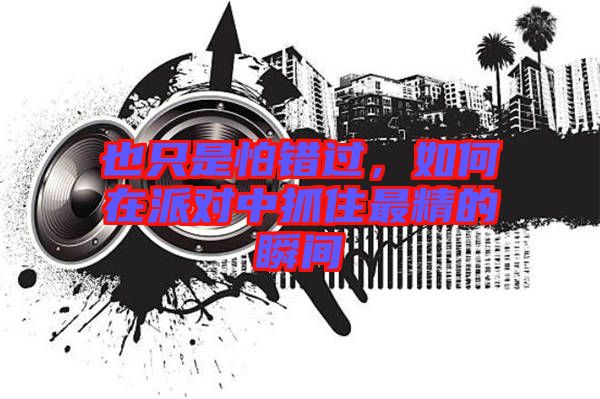 也只是怕錯過，如何在派對中抓住最精的瞬間