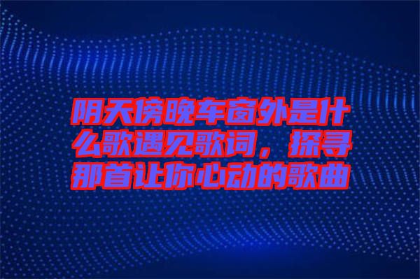 陰天傍晚車窗外是什么歌遇見歌詞，探尋那首讓你心動的歌曲