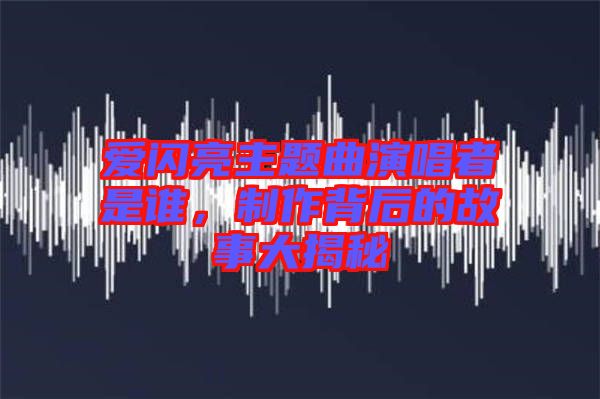 愛閃亮主題曲演唱者是誰，制作背后的故事大揭秘