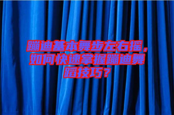 蹦迪基本舞步左右搖，如何快速掌握蹦迪舞蹈技巧？