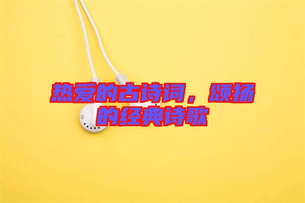 熱愛(ài)的古詩(shī)詞，頌揚(yáng)的經(jīng)典詩(shī)歌