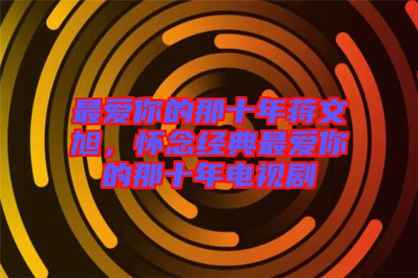 最愛(ài)你的那十年蔣文旭，懷念經(jīng)典最愛(ài)你的那十年電視劇