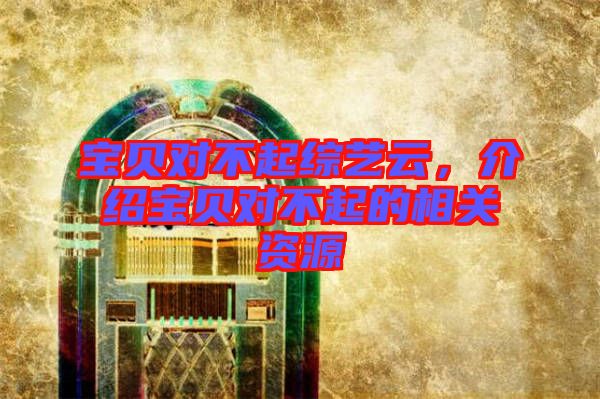 寶貝對(duì)不起綜藝云，介紹寶貝對(duì)不起的相關(guān)資源
