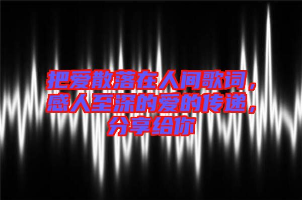 把愛散落在人間歌詞，感人至深的愛的傳遞，分享給你