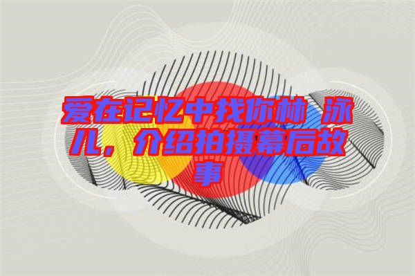愛在記憶中找你林峯泳兒，介紹拍攝幕后故事