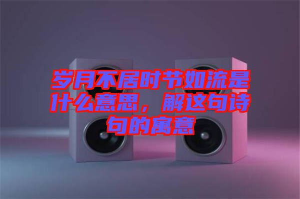 歲月不居時(shí)節(jié)如流是什么意思，解這句詩句的寓意