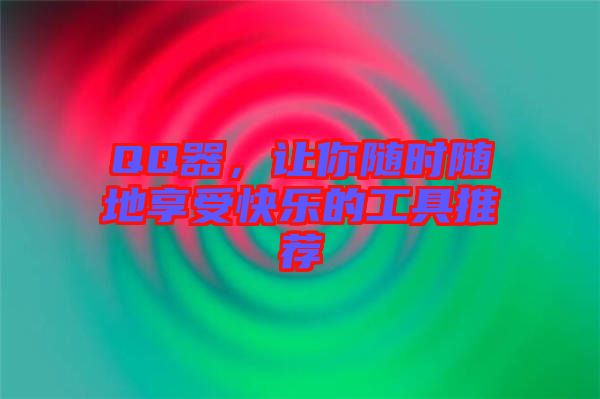 QQ器，讓你隨時隨地享受快樂的工具推薦