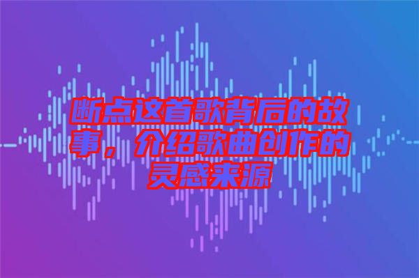 斷點(diǎn)這首歌背后的故事，介紹歌曲創(chuàng)作的靈感來(lái)源