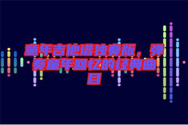童年吉他譜獨奏版，彈奏童年回憶的經(jīng)典曲目