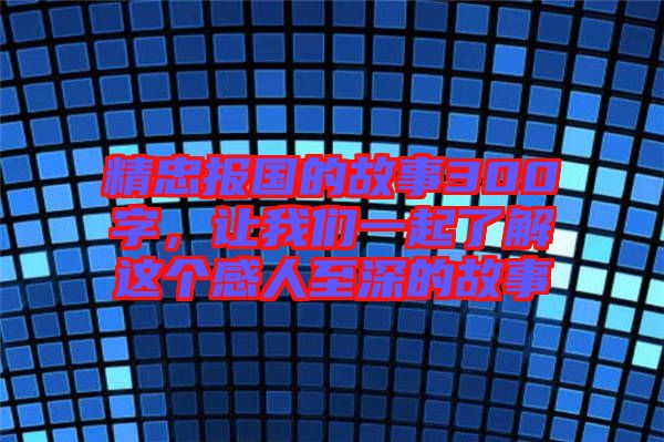 精忠報(bào)國(guó)的故事300字，讓我們一起了解這個(gè)感人至深的故事
