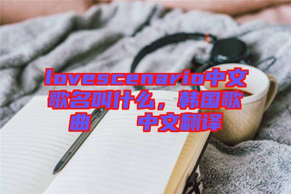 lovescenario中文歌名叫什么，韓國歌曲????中文翻譯