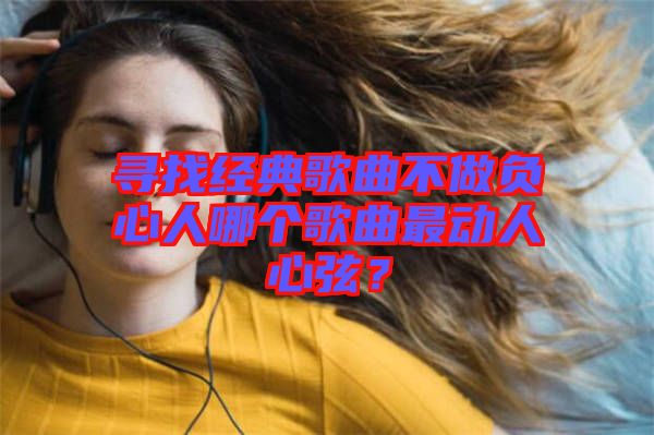 尋找經(jīng)典歌曲不做負(fù)心人哪個(gè)歌曲最動(dòng)人心弦？
