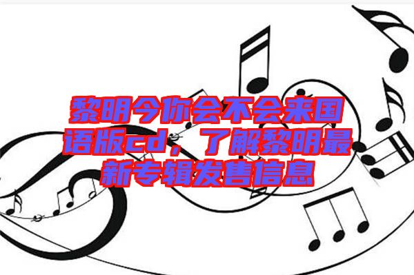 黎明今你會不會來國語版cd，了解黎明最新專輯發(fā)售信息