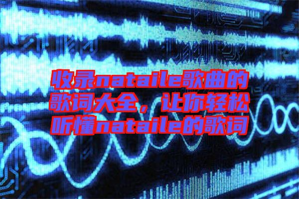 收錄nataile歌曲的歌詞大全，讓你輕松聽懂nataile的歌詞