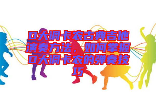 D大調(diào)卡農(nóng)古典吉他演奏方法，如何掌握D大調(diào)卡農(nóng)的彈奏技巧