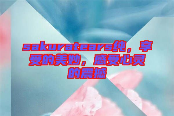 sakuratears純，享受的美妙，感受心靈的震撼