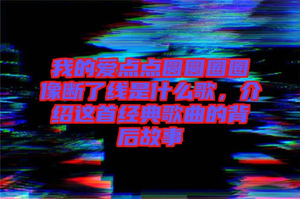 我的愛點點圓圓圈圈像斷了線是什么歌，介紹這首經(jīng)典歌曲的背后故事