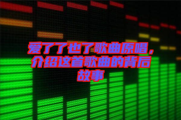 愛(ài)了了也了歌曲原唱，介紹這首歌曲的背后故事