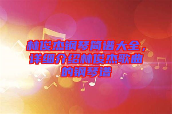 林俊杰鋼琴簡譜大全，詳細(xì)介紹林俊杰歌曲的鋼琴譜