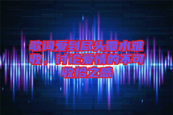 歌詞愛到盡頭覆水難收，討論愛情的不可收拾之感