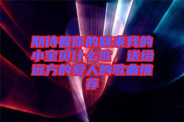 期待著你的回來我的小寶貝什么歌，送給遠(yuǎn)方的愛人的歌曲推薦