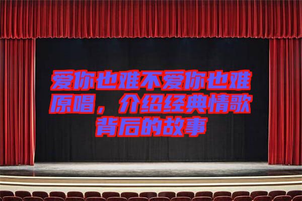 愛你也難不愛你也難原唱，介紹經(jīng)典情歌背后的故事