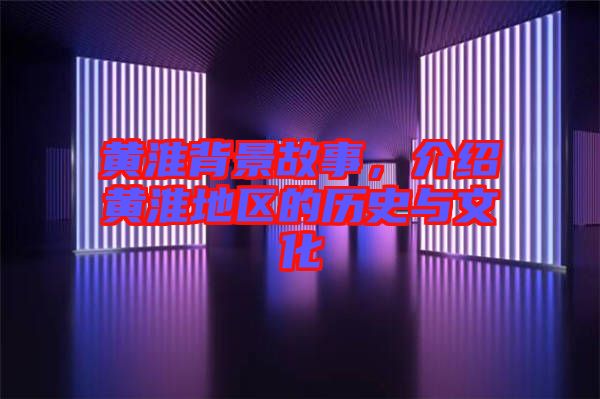 黃淮背景故事，介紹黃淮地區(qū)的歷史與文化