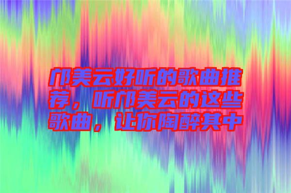 鄺美云好聽(tīng)的歌曲推薦，聽(tīng)鄺美云的這些歌曲，讓你陶醉其中
