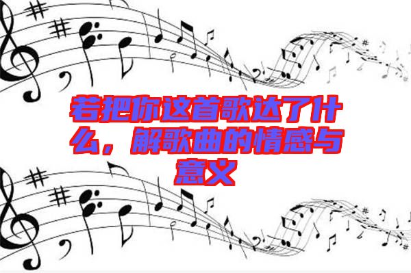 若把你這首歌達(dá)了什么，解歌曲的情感與意義
