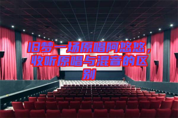 舊夢(mèng)一場原唱阿悠悠，收聽原唱與混音的區(qū)別