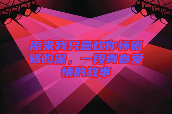 原來我只喜歡你懷硯路昀深，一段青春愛情的故事