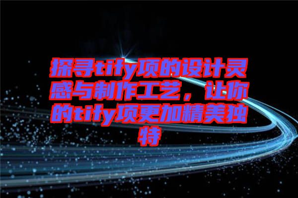 探尋tify項的設(shè)計靈感與制作工藝，讓你的tify項更加精美獨特