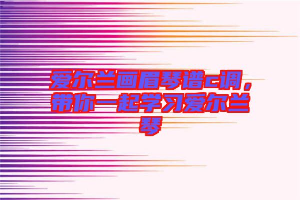 愛爾蘭畫眉琴譜c調(diào)，帶你一起學(xué)習(xí)愛爾蘭琴