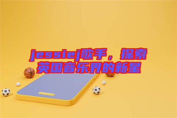 jessiej歌手，探索英國(guó)音樂(lè)界的新星
