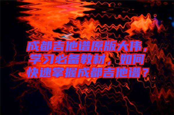 成都吉他譜原版大偉，學(xué)習(xí)必備教材，如何快速掌握成都吉他譜？