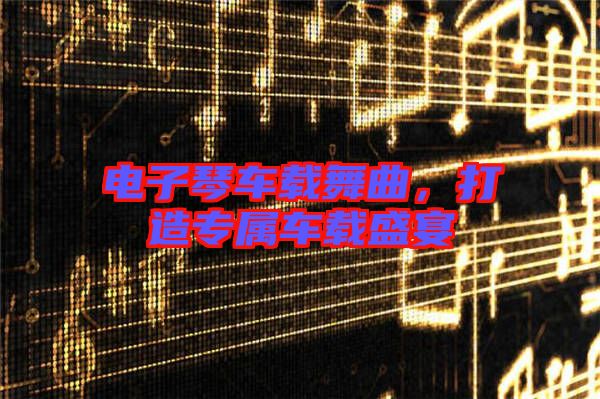 電子琴車載舞曲，打造專屬車載盛宴
