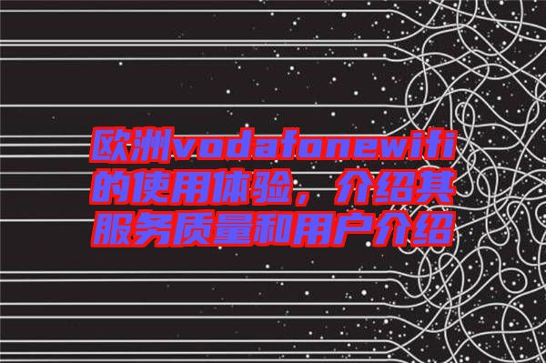 歐洲vodafonewifi的使用體驗，介紹其服務質量和用戶介紹
