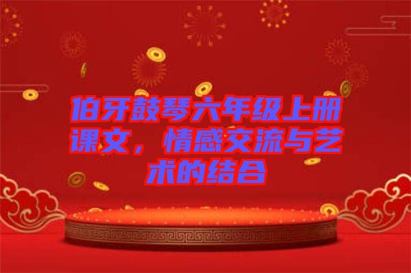 伯牙鼓琴六年級(jí)上冊(cè)課文，情感交流與藝術(shù)的結(jié)合