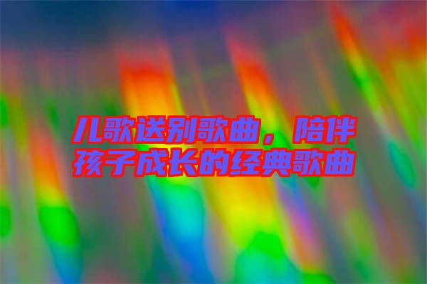 兒歌送別歌曲，陪伴孩子成長的經(jīng)典歌曲