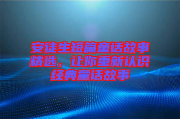 安徒生短篇童話故事精選，讓你重新認(rèn)識經(jīng)典童話故事