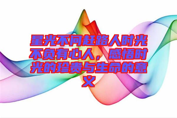 星光不問(wèn)趕路人時(shí)光不負(fù)有心人，感悟時(shí)光的珍貴與生命的意義