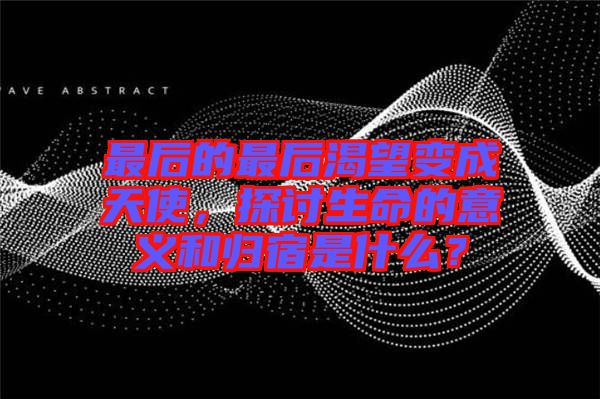 最后的最后渴望變成天使，探討生命的意義和歸宿是什么？