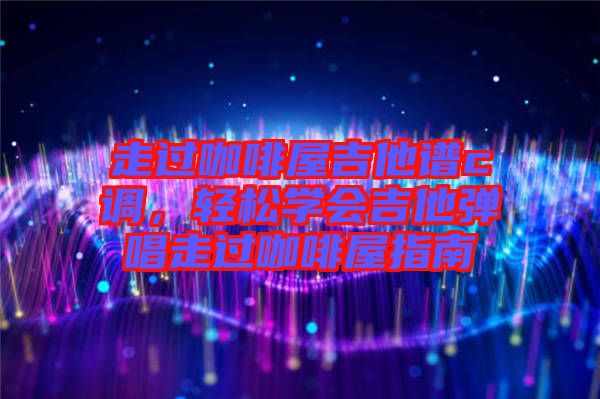 走過咖啡屋吉他譜c調(diào)，輕松學(xué)會(huì)吉他彈唱走過咖啡屋指南