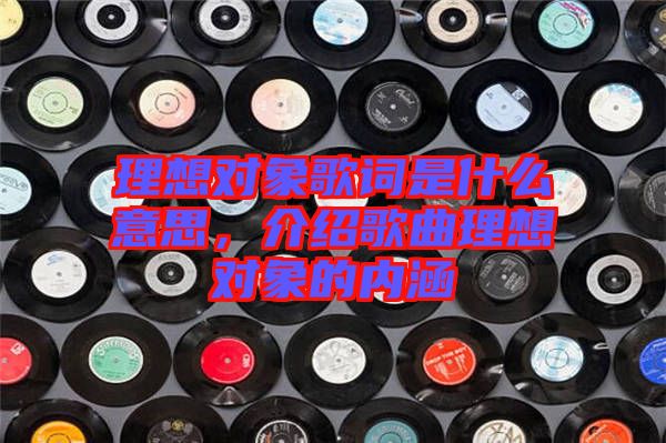 理想對(duì)象歌詞是什么意思，介紹歌曲理想對(duì)象的內(nèi)涵